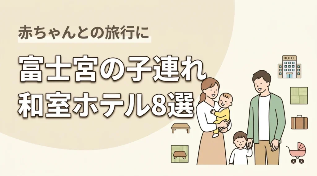 富士宮で赤ちゃん連れに優しい和室ホテル8選｜子連れ旅行の選び方も解説