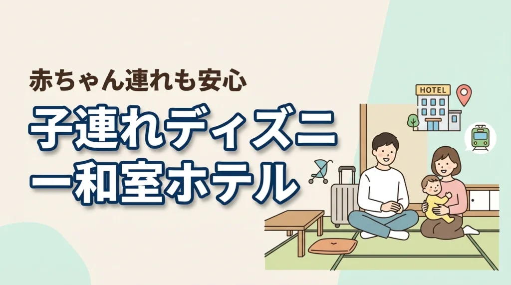 ディズニーランド周辺で子連れ向け和室ホテルってある？赤ちゃん連れ目線で解説