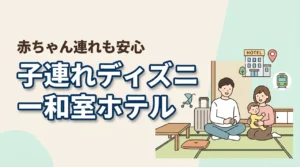 ディズニーランド周辺で子連れ向け和室ホテルってある？赤ちゃん連れ目線で解説